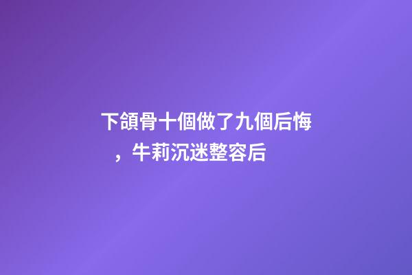下頜骨十個做了九個后悔，牛莉沉迷整容后